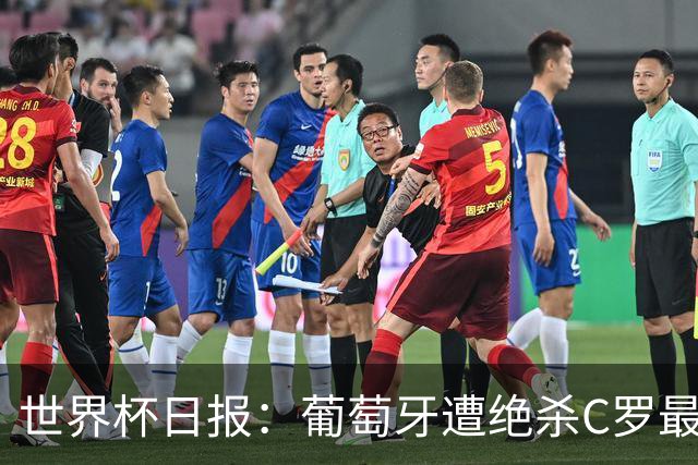 世界杯日报：葡萄牙遭绝杀C罗最后一舞 多国效仿美国上诉红黄牌