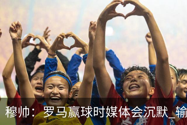 穆帅：罗马赢球时媒体会沉默 输球他们反而会庆祝