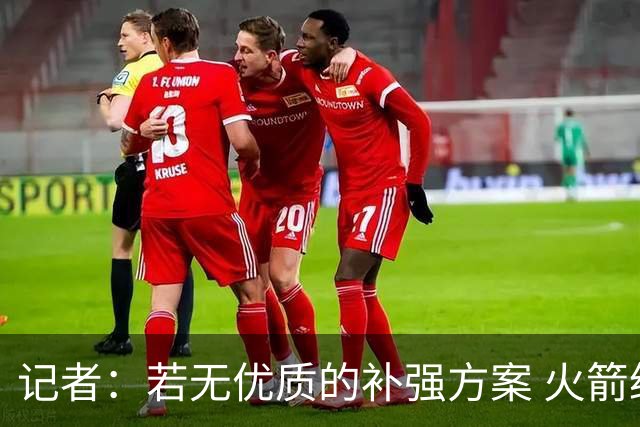 记者：若无优质的补强方案 火箭绝对不该交易队内核心球员